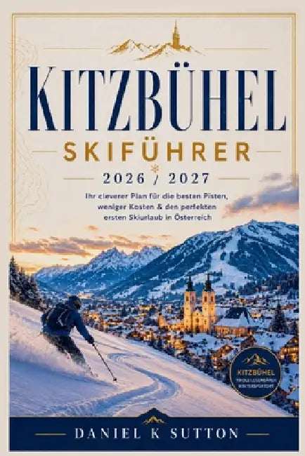 Kitzbühel Skiführer 2026 / 2027: Ihr cleverer Plan für die Pistenwahl, zum Geldsparen und für einen optimalen Start in Ihren ersten Skiurlaub in Öster by Daniel K. Sutton
