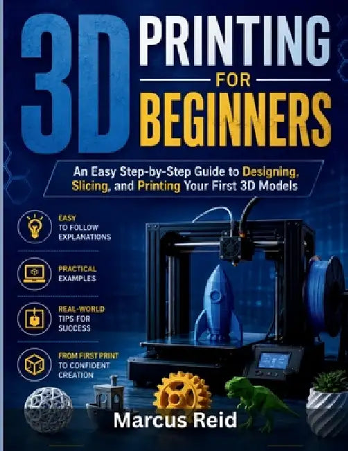 3D Printing for Beginners: An Easy Step-by-Step Guide to Designing, Slicing, and Printing Your First 3D Models by Marcus Reid