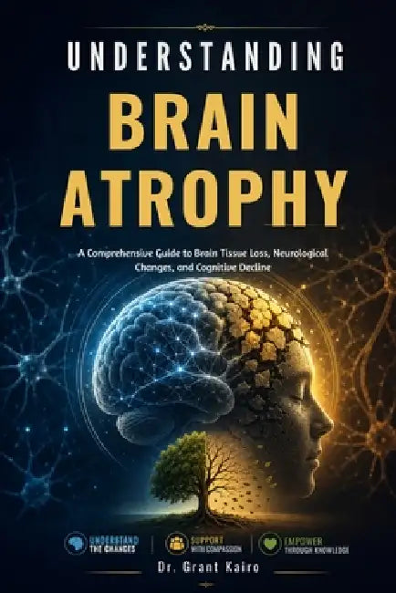 Understanding Brain Atrophy: A Comprehensive Guide to Brain Tissue Loss, Neurological Changes, and Cognitive Decline by Grant Kairo