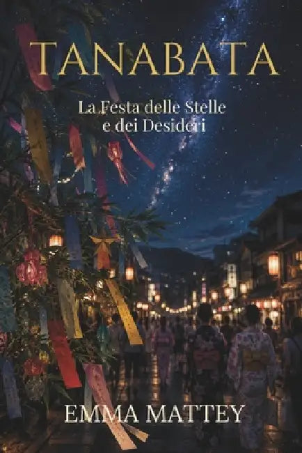 TANABATA - La Festa delle Stelle e dei Desideri: Origini, miti e tradizioni della festa giapponese dei desideri by Emma Mattey