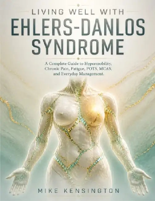 Living Well with Ehlers-Danlos Syndrome: A Complete Guide to Hypermobility, Chronic Pain, Fatigue, POTS, MCAS, and Everyday Management by Mike Kensington