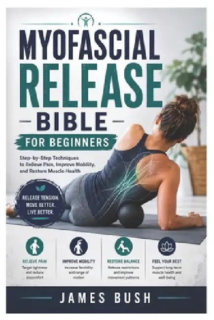 Myofascial Release Bible for Beginners: Step-by-Step Techniques to Relieve Pain, Improve Mobility, and Restore Muscle Health by James Bush