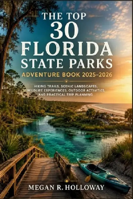 The Top 30 Florida State Parks Adventure Book 2025 - 2026: Hiking Trails, Scenic Landscapes, Wildlife Experiences, Outdoor Activities, and Practical T by Megan R Holloway