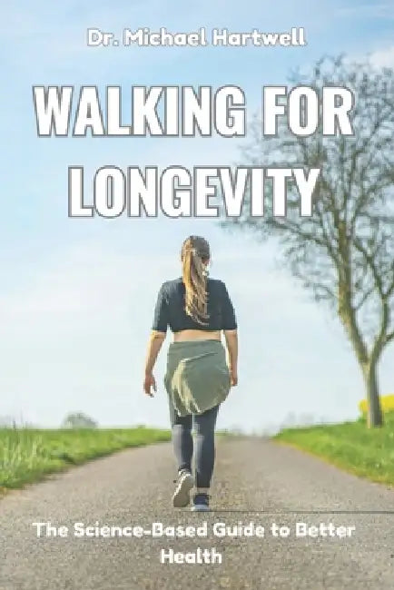 Walking For Longevity: The Science-Based Guide to Better Health, Weight Loss, Stress Relief, Healthy Aging, and Living Longer Naturally by Michael Hartwell