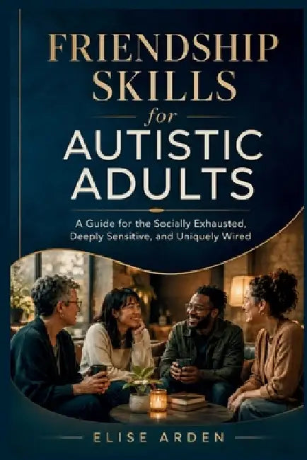 Friendship Skills for Autistic Adults: A Guide for the Socially Exhausted, Deeply Sensitive, and Uniquely Wired by Elise Arden