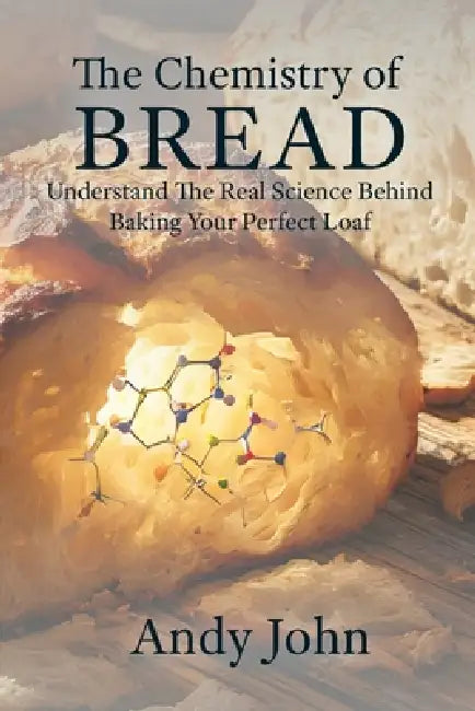 The Chemistry of BREAD: Understanding the Real Science Behind Baking Your Perfect Loaf by Andy John
