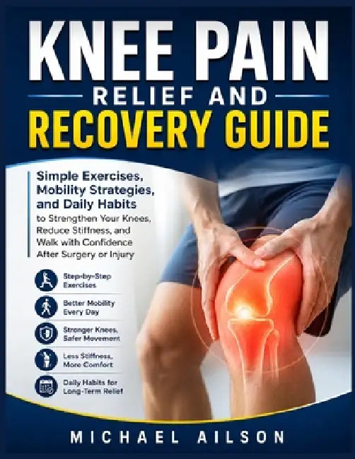 Knee Pain Relief and Recovery Guide: Simple Exercises, Mobility Strategies, and Daily Habits to Strengthen Your Knees, Reduce Stiffness, and Walk with by Michael Ailson