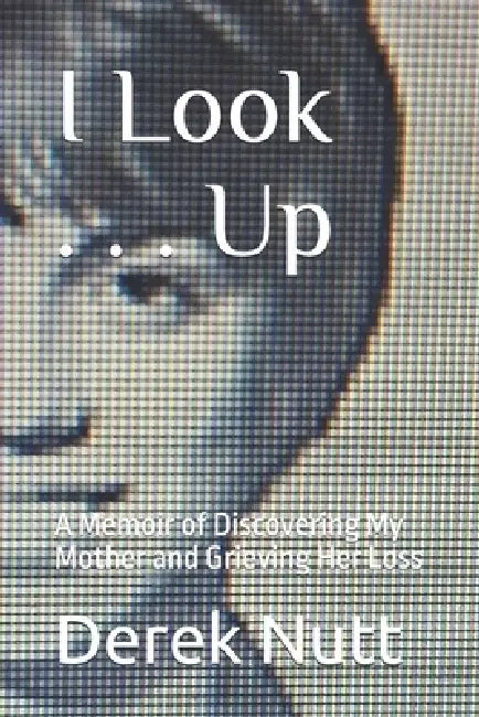 I Look . . . Up: A Memoir of Discovering My Mother and Grieving Her Loss by Derek Nutt