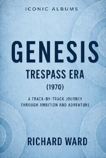 Iconic Albums Genesis The Trespass Era (1970): A Track-by-Track Journey through Ambition and Adventure by Richard Ward
