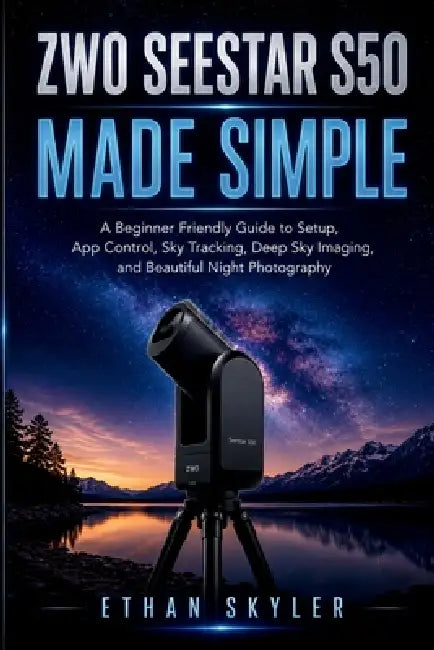 ZWO Seestar S50 Made Simple: A Beginner Friendly Guide to Setup, App Control, Sky Tracking, Deep Sky Imaging, and Beautiful Night Photography by Ethan Skyler