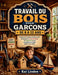Travail Du Bois Pour Garçons de 8 À 12 ANS: Projets de bricolage pratiques pour développer la concentration, la créativité et des compétences utiles d by Kai Linden