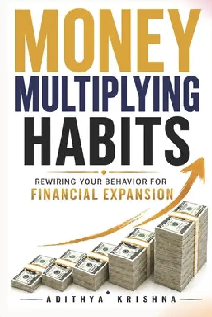Money Multiplying Habits: Rewiring Your Behavior For Financial Expansion by Adithya Krishna