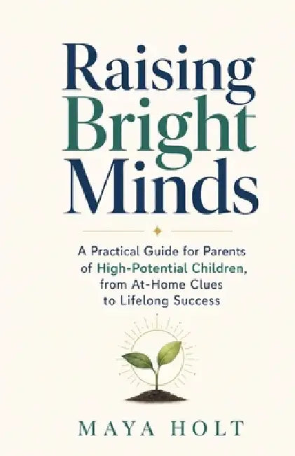 Raising Bright Minds: A Practical Guide for Parents of High-Potential Children, from At-Home Clues to Lifelong Success by Maya Holt