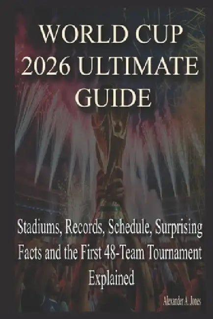 World Cup 2026 Ultimate Guide: Stadiums, Records, Schedule, Surprising Facts and the First 48-Team Tournament Explained by Alexander A. Jones