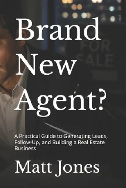 Brand New Agent?: A Practical Guide to Generating Leads, Follow-Up, and Building a Real Estate Business by Matt Jones