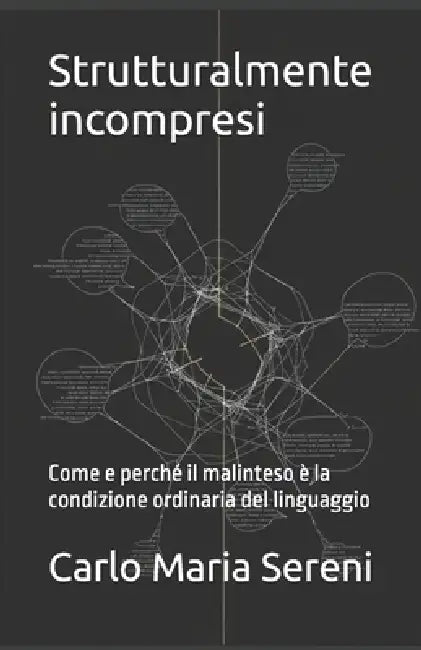 Strutturalmente incompresi: Come e perché il malinteso è la condizione ordinaria del linguaggio by Carlo Maria Sereni