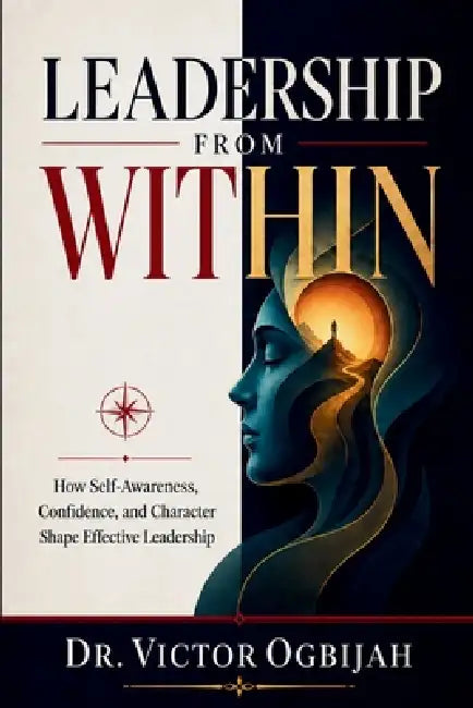 Leadership from Within: How Self-Awareness, Confidence, and Character Shape Effective Leadership by Victor Ogbijah