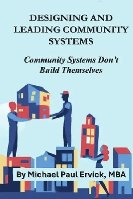 Designing and Leading Community Systems: Community Systems Don't Build Themselves by Michael Paul Ervick
