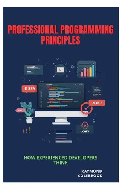 Professional Programming Principles: How Experienced Developers Think by Raymond Colebrook
