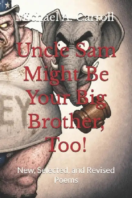 Uncle Sam Might Be Your Big Brother, Too!: New, Selected, and Revised Poems by Michael A. Carroll