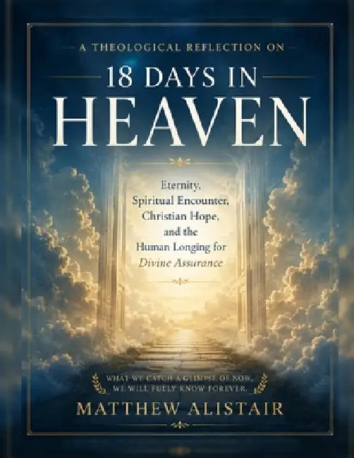 A Theological Reflection on 18 Days in Heaven: Eternity, Spiritual Encounter, Christian Hope, and the Human Longing for Divine Assurance by Matthew Alistair