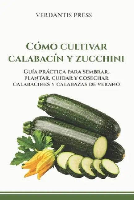 Cómo cultivar calabacín y zucchini: Guía práctica para sembrar, plantar, cuidar y cosechar calabacines y calabazas de verano by Verdantis Press
