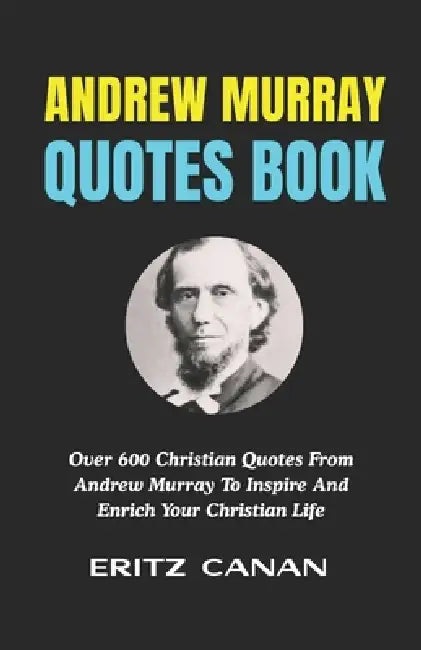 Andrew Murray Quotes Book: Over 600 Christian Quotes From Andrew Murray To Inspire And Enrich Your Christian Life by Eritz Canan