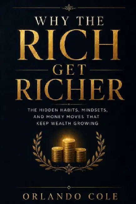 Why the Rich Get Richer: The Hidden Habits, Mindsets, and Money Moves That Keep Wealth Growing by Orlando Cole