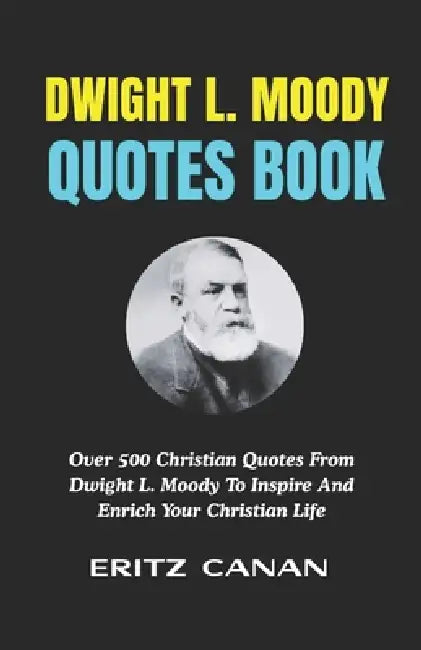 Dwight L. Moody Quotes Book: Over 500 Christian Quotes From Dwight L. Moody To Inspire And Enrich Your Christian Life by Eritz Canan
