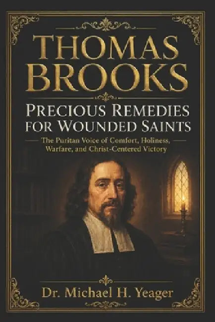 Thomas Brooks Precious Remedies for Wounded Saints: The Puritan Voice of Comfort, Holiness, Warfare, and Christ-Centered Victory by Michael H. Yeager