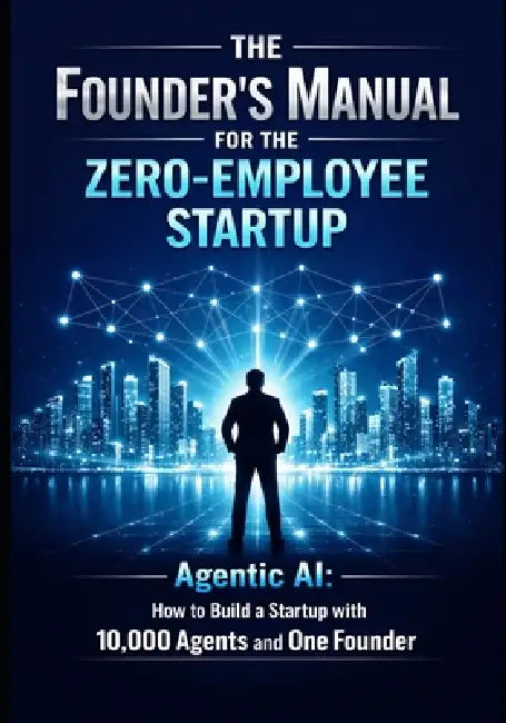 The Founder's Manual for the Zero Employee Startup: Agentic AI: How to Build a Startup with 10,000 Agents and One Founder by Farrukh Malik