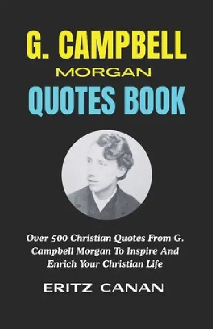 G. Campbell Morgan Quotes Book: Over 500 Christian Quotes From G. Campbell Morgan To Inspire And Enrich Your Christian Life by Eritz Canan