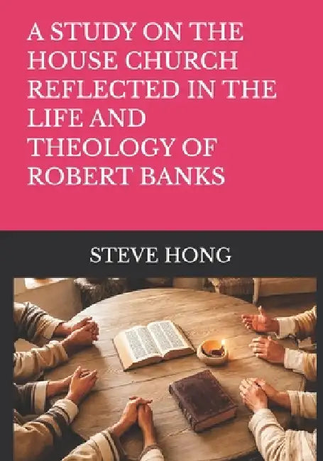 A Study on the House Church Reflected in the Life and Theology of Robert Banks by Steve Hong