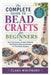 The Complete Guide to Bead Crafts for Beginners: Easy Techniques, Creative Projects, and Step-by-Step Instructions for Handmade Designs by Clara Whitmore