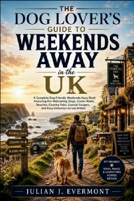 The Dog Lover's Guide to Weekends Away in the UK: A Complete Dog Friendly Weekends Away Book Featuring Pet-Welcoming Stays, Scenic Walks, Beaches, Cou by Julian J. Evermont