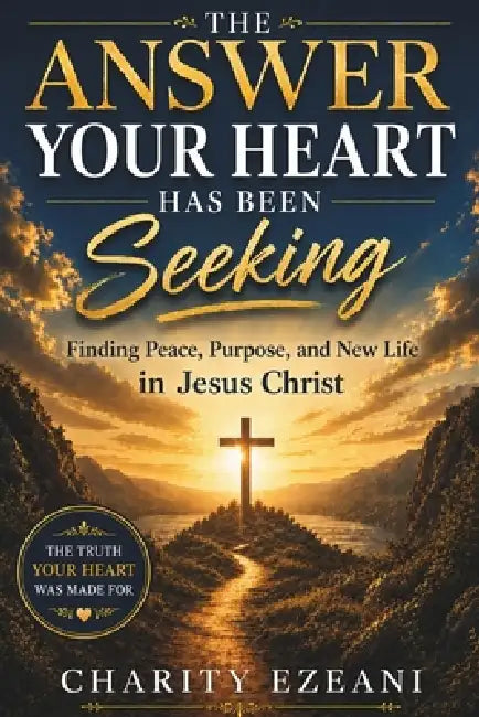 The Answer Your Heart Has Been Seeking: Finding Peace, Purpose, and New Life in Jesus Christ by Charity Ezeani