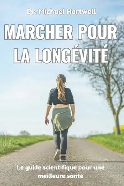 Marcher pour la longévité: Le guide scientifique pour une meilleure santé, une perte de poids, la réduction du stress, un vieillissement en bonne sant by Michael Hartwell