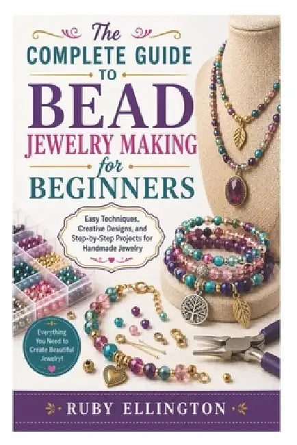 The Complete Guide to Bead Jewelry Making for Beginners: Easy Techniques, Creative Designs, and Step-by-Step Projects for Handmade Jewelry by Ruby Ellington