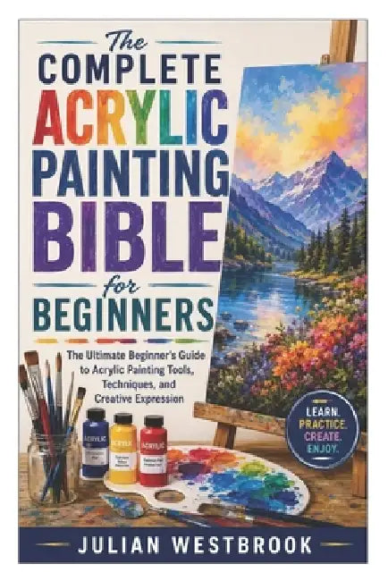 The Complete Acrylic Painting Bible for Beginners: The Ultimate Beginner's Guide to Acrylic Painting Tools, Techniques, and Creative Expression by Julian Westbrook