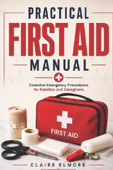 Practical First Aid Manual: Essential Emergency Procedures for Families and Caregivers by Claire Elmore