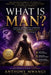 WHAT IS MAN? The Divine Blueprint of Identity, Dominion in Humanity: A Biblical and Prophetic Framework for Understanding Human Identity, Purpose, and by Anthony Mwangi