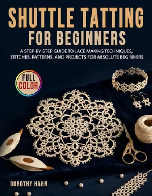 Shuttle Tatting for Beginners: A Step-by-Step Guide to Lace Making Techniques, Stitches, Patterns, and Projects for Absolute Beginners by Dorothy Hahn