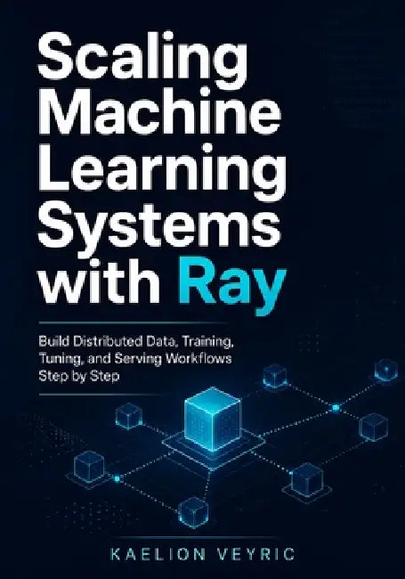 Scaling Machine Learning Systems with Ray: Build Distributed Data, Training, Tuning, and Serving Workflows Step by Step by Kaelion Veyric