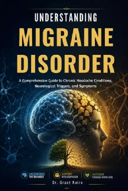 Understanding Migraine Disorder: A Comprehensive Guide to Chronic Headache Conditions, Neurological Triggers, and Symptoms by Grant Kairo