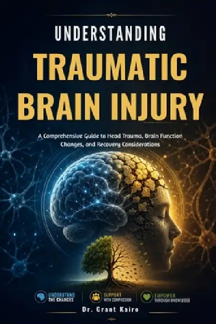 Understanding Traumatic Brain Injury: A Comprehensive Guide to Head Trauma, Brain Function Changes, and Recovery Considerations by Grant Kairo