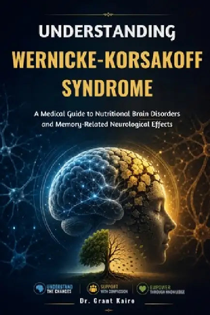 Understanding Wernicke-Korsakoff Syndrome: A Medical Guide to Nutritional Brain Disorders and Memory-Related Neurological Effects by Grant Kairo