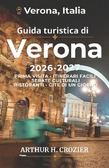 Guida turistica di Verona 2026-2027: Pianificazione di una visita in città con serate culturali, passeggiate panoramiche, cucina locale, itinerari bre by Arthur H. Crozier