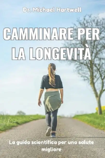 Camminare per la longevità: La guida scientifica per una salute migliore, la perdita di peso, la riduzione dello stress, un invecchiamento sano e una by Micheal Hartwell