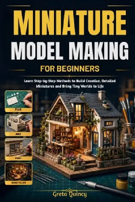 Miniature Model Making For Beginners: Learn Step-by-Step Methods to Build Creative, Detailed Miniatures and Bring Tiny Worlds to Life by Greta Quincy