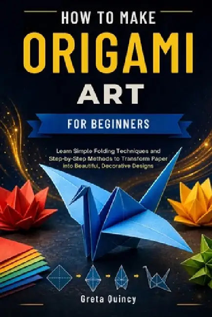 How To Make Origami Art For Beginners: Learn Simple Folding Techniques and Step-by-Step Methods to Transform Paper into Beautiful, Decorative Designs by Greta Quincy